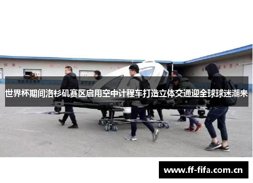 世界杯期间洛杉矶赛区启用空中计程车打造立体交通迎全球球迷潮来 世界杯期间洛杉矶赛区启用空中计程车打造立体交通迎全球球迷潮来