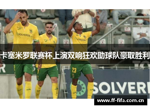 卡塞米罗联赛杯上演双响狂欢助球队豪取胜利